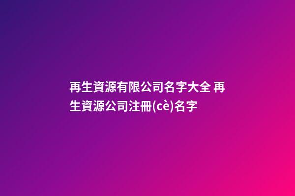 再生資源有限公司名字大全 再生資源公司注冊(cè)名字-第1張-公司起名-玄機(jī)派